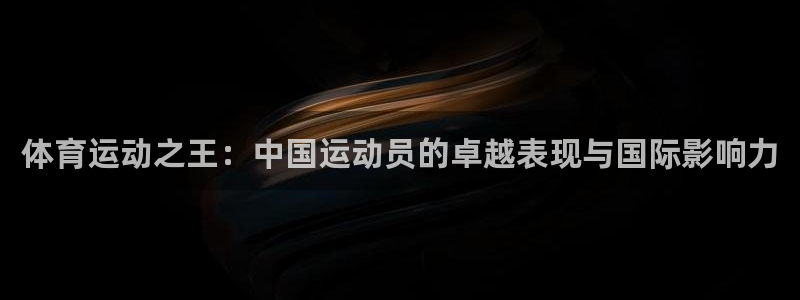 意昂4平台：体育运动之王：中国运动员的卓越表现与国际影响力