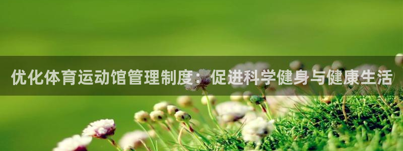 意昂34登录：优化体育运动馆管理制度：促进科学健身与健康生活