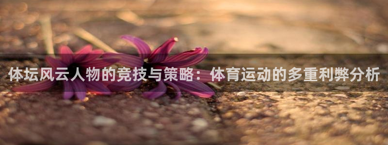意昂3官网：体坛风云人物的竞技与策略：体育运动的多重利弊分析