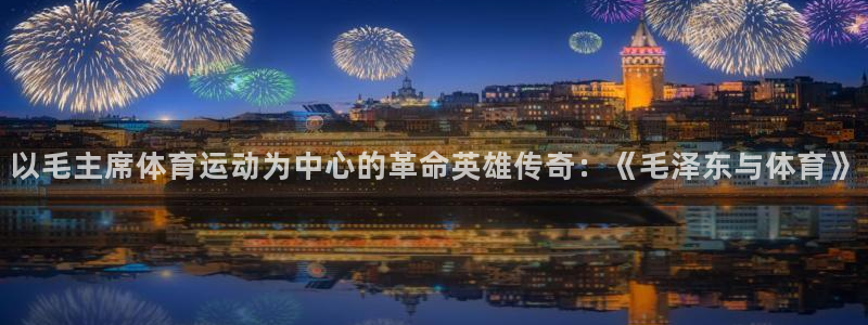 意昂3平台招商：以毛主席体育运动为中心的革命英雄传奇：《毛泽东与体育》